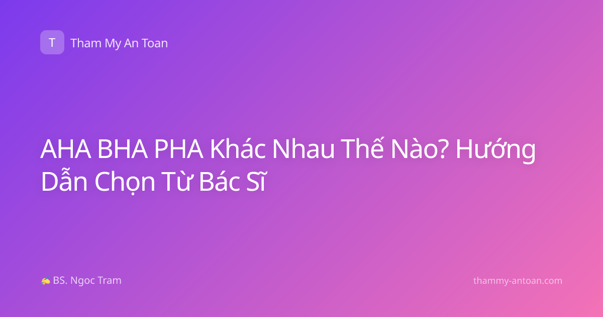 AHA BHA PHA Khác Nhau Thế Nào? Hướng Dẫn Chọn Từ Bác Sĩ