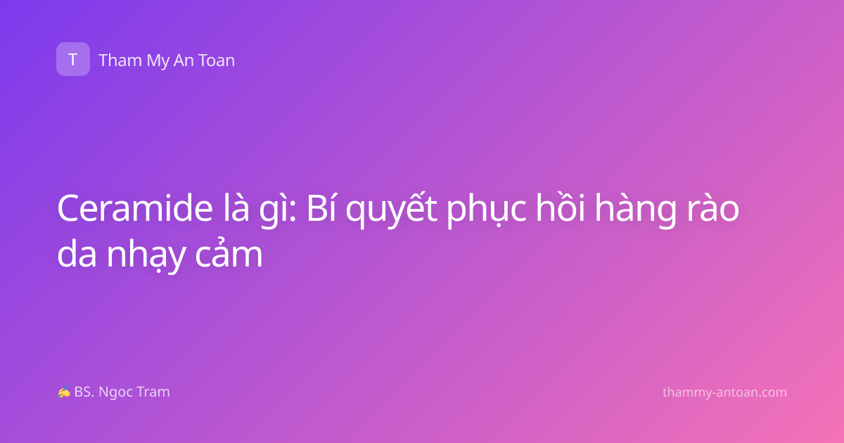 Ceramide là gì: Bí quyết phục hồi hàng rào da nhạy cảm