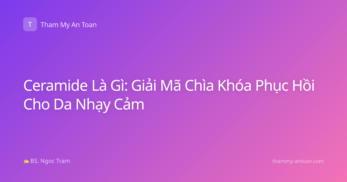 Ceramide Là Gì: Giải Mã Chìa Khóa Phục Hồi Cho Da Nhạy Cảm