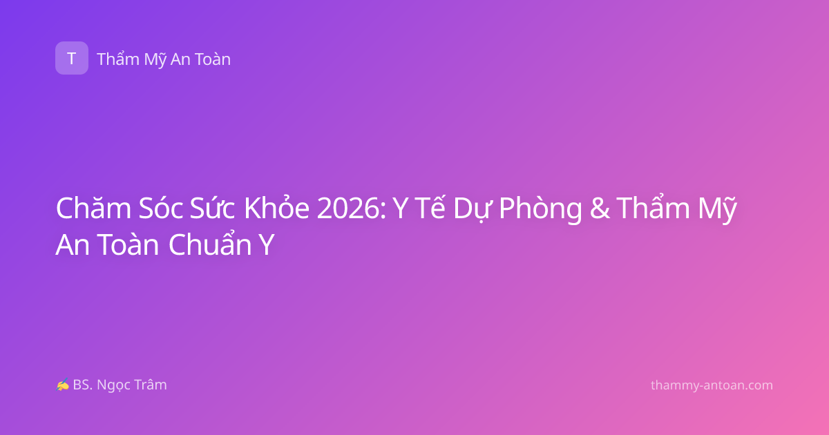 Chăm Sóc Sức Khỏe 2026: Y Tế Dự Phòng & Thẩm Mỹ An Toàn Chuẩn Y