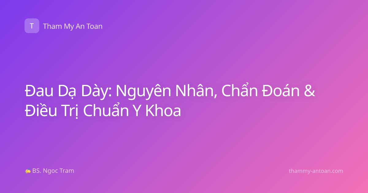 Đau Dạ Dày: Nguyên Nhân, Chẩn Đoán & Điều Trị Chuẩn Y Khoa