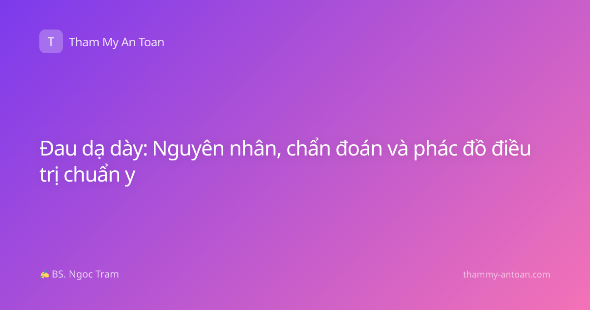 Đau dạ dày: Nguyên nhân, chẩn đoán và phác đồ điều trị chuẩn y