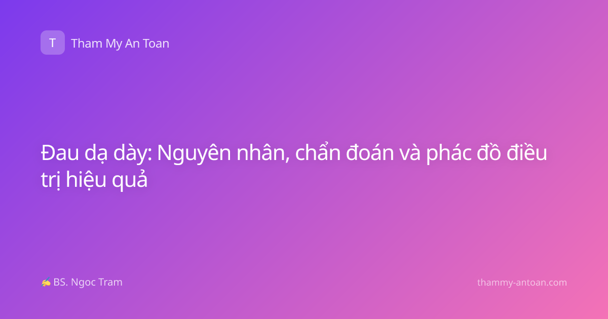 Đau dạ dày: Nguyên nhân, chẩn đoán và phác đồ điều trị hiệu quả