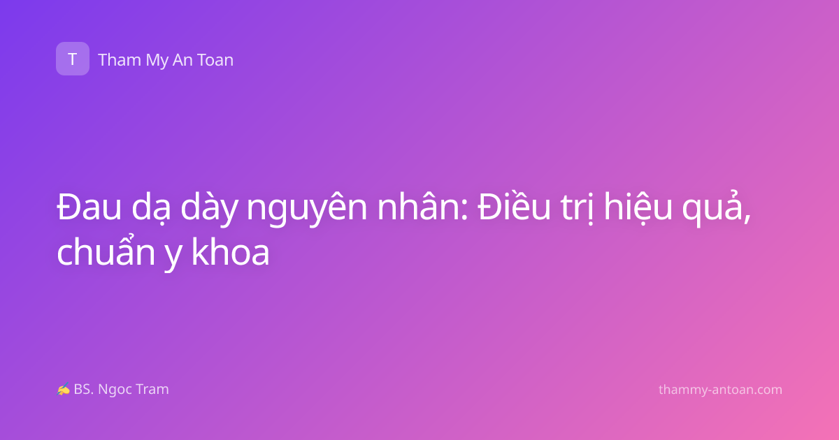Đau dạ dày nguyên nhân: Điều trị hiệu quả, chuẩn y khoa
