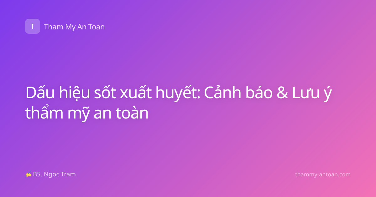 Dấu hiệu sốt xuất huyết: Cảnh báo & Lưu ý thẩm mỹ an toàn