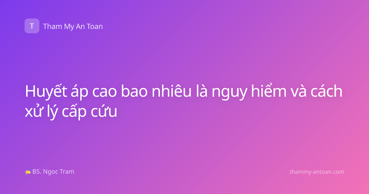 Huyết áp cao bao nhiêu là nguy hiểm và cách xử lý cấp cứu