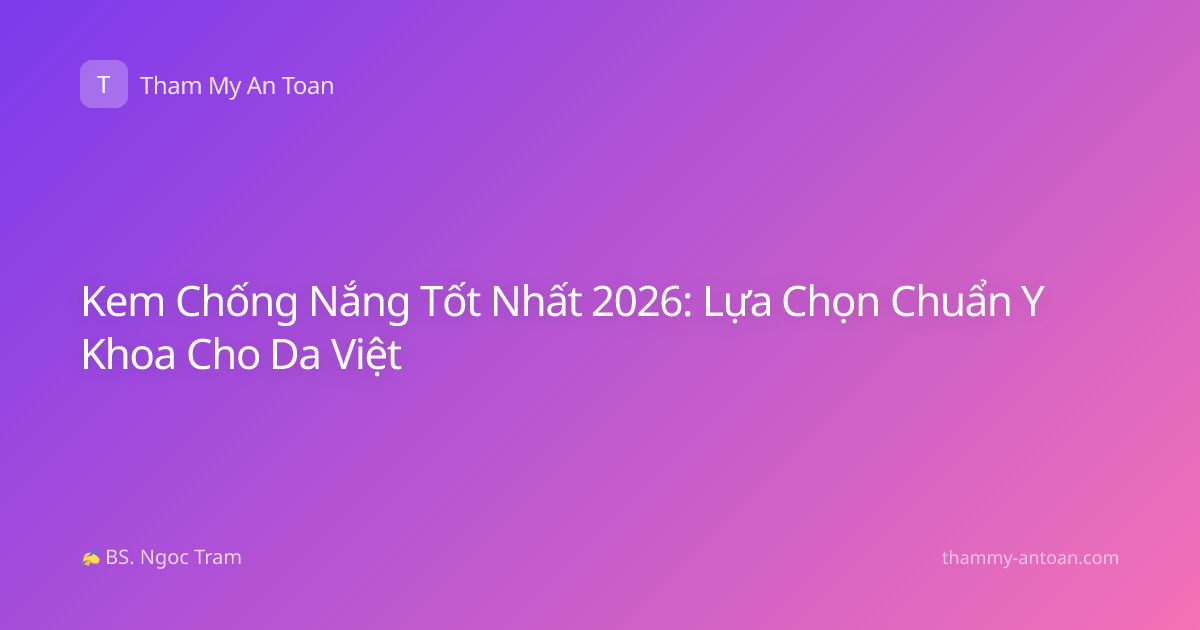 Kem Chống Nắng Tốt Nhất 2026: Lựa Chọn Chuẩn Y Khoa Cho Da Việt