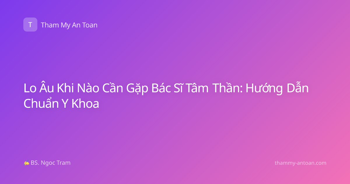 Lo Âu Khi Nào Cần Gặp Bác Sĩ Tâm Thần: Hướng Dẫn Chuẩn Y Khoa