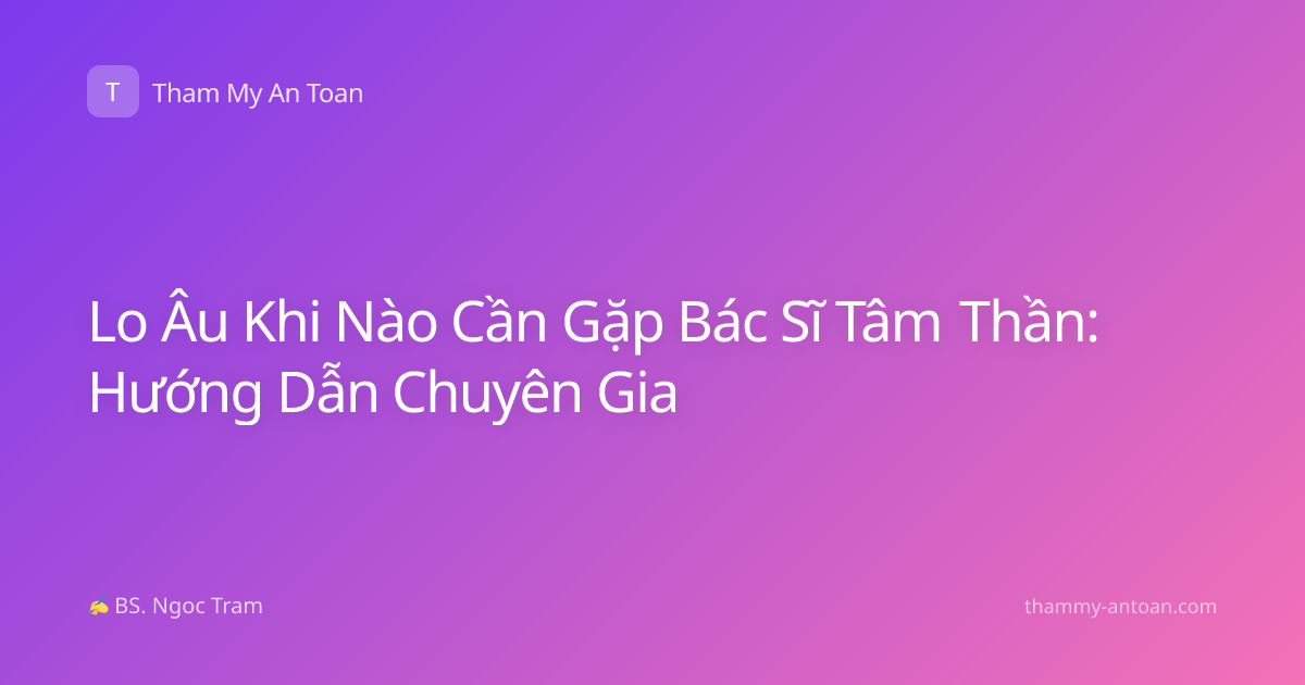 Lo Âu Khi Nào Cần Gặp Bác Sĩ Tâm Thần: Hướng Dẫn Chuyên Gia