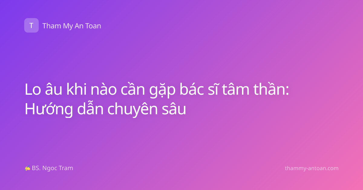 Lo âu khi nào cần gặp bác sĩ tâm thần: Hướng dẫn chuyên sâu
