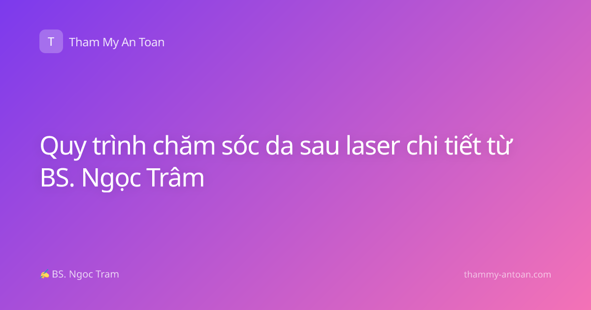 Quy trình chăm sóc da sau laser chi tiết từ BS. Ngọc Trâm