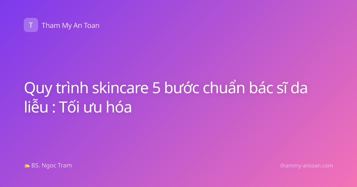 Quy trình skincare 5 bước chuẩn bác sĩ da liễu : Tối ưu hóa