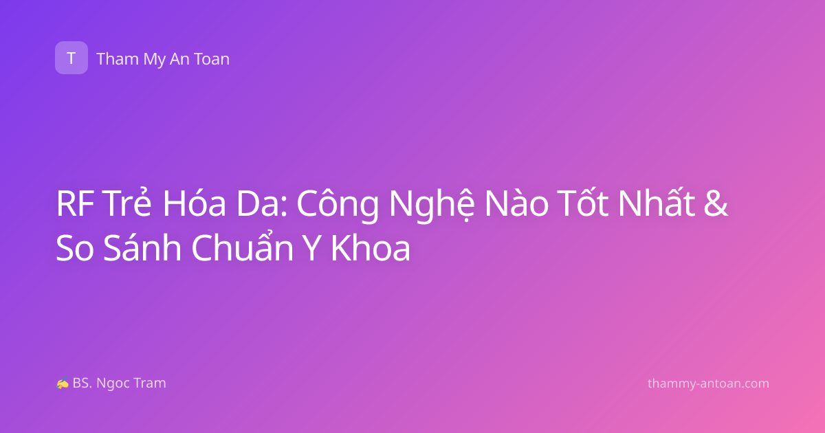 RF Trẻ Hóa Da: Công Nghệ Nào Tốt Nhất & So Sánh Chuẩn Y Khoa