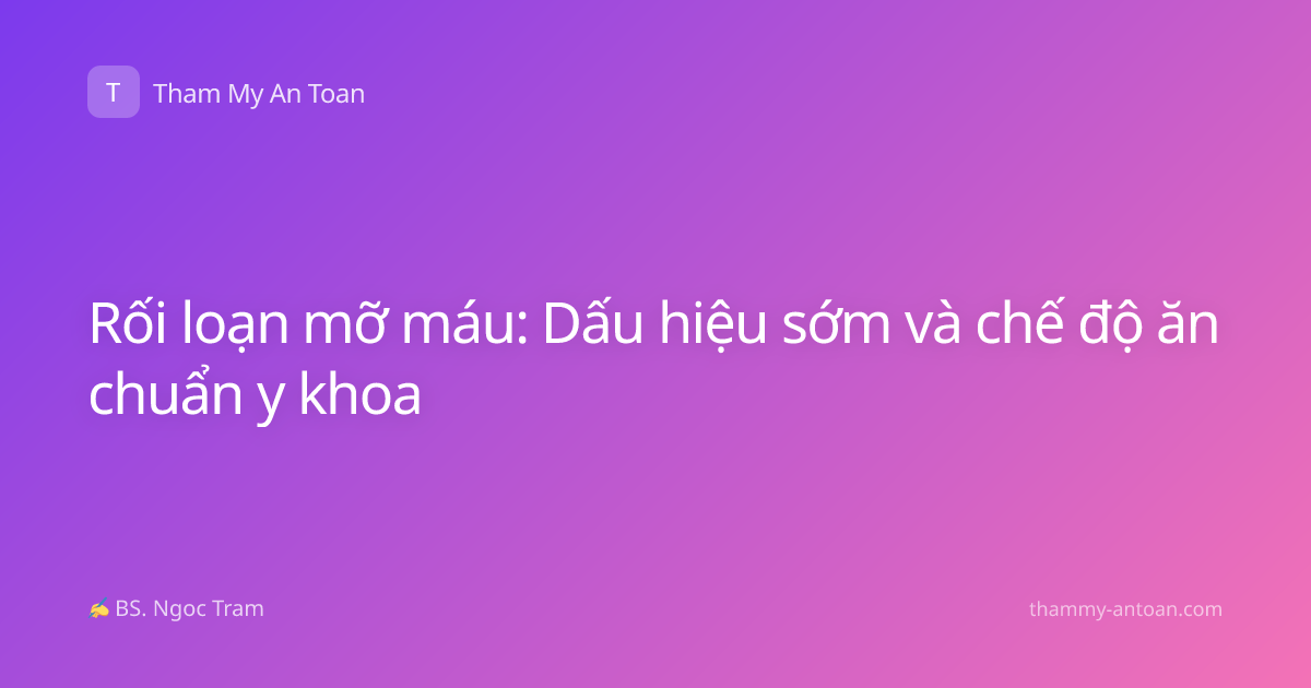 Rối loạn mỡ máu: Dấu hiệu sớm và chế độ ăn chuẩn y khoa