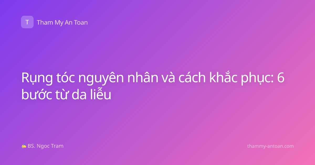 Rụng tóc nguyên nhân và cách khắc phục: 6 bước từ da liễu