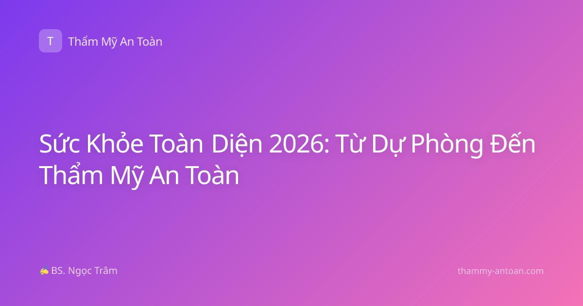 Sức Khỏe Toàn Diện 2026: Từ Dự Phòng Đến Thẩm Mỹ An Toàn