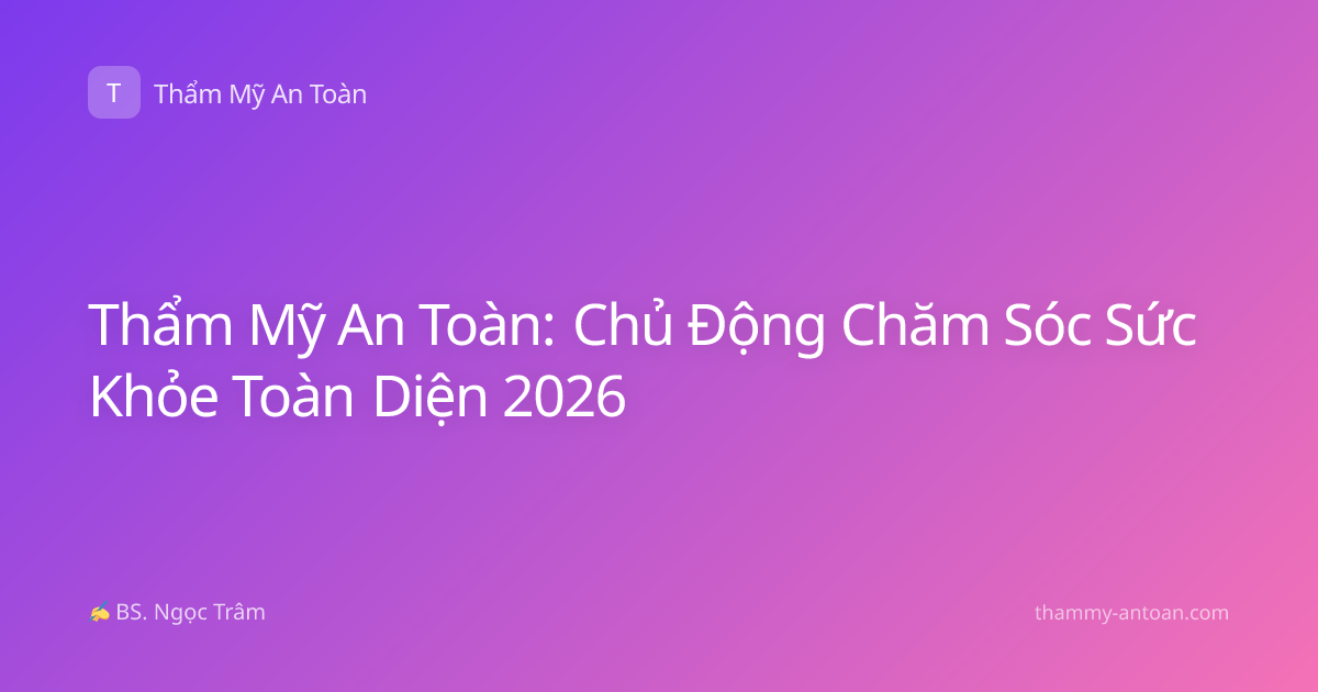 Thẩm Mỹ An Toàn: Chủ Động Chăm Sóc Sức Khỏe Toàn Diện 2026