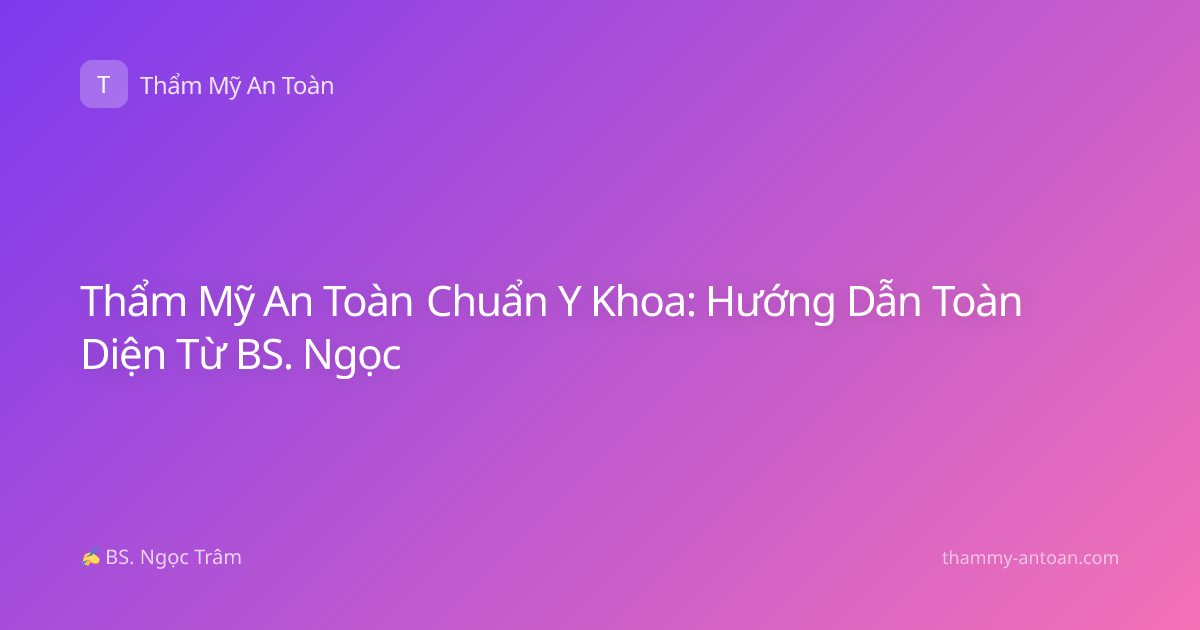Thẩm Mỹ An Toàn Chuẩn Y Khoa: Hướng Dẫn Toàn Diện Từ BS. Ngọc