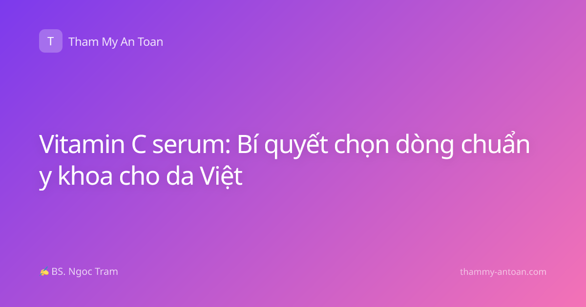 Vitamin C serum: Bí quyết chọn dòng chuẩn y khoa cho da Việt